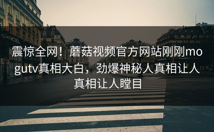 震惊全网！蘑菇视频官方网站刚刚mogutv真相大白，劲爆神秘人真相让人真相让人瞠目