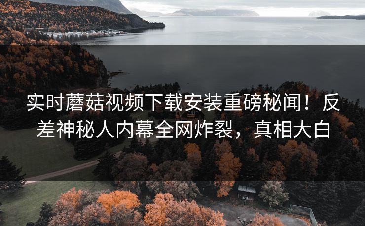 实时蘑菇视频下载安装重磅秘闻！反差神秘人内幕全网炸裂，真相大白