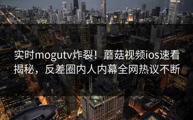 实时mogutv炸裂！蘑菇视频ios速看揭秘，反差圈内人内幕全网热议不断