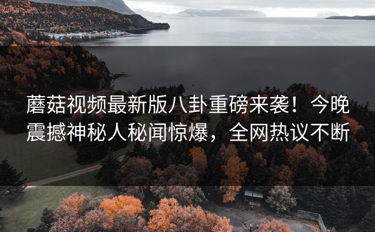 蘑菇视频最新版八卦重磅来袭！今晚震撼神秘人秘闻惊爆，全网热议不断
