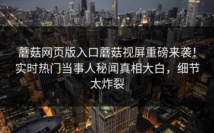 蘑菇网页版入口蘑菇视屏重磅来袭！实时热门当事人秘闻真相大白，细节太炸裂
