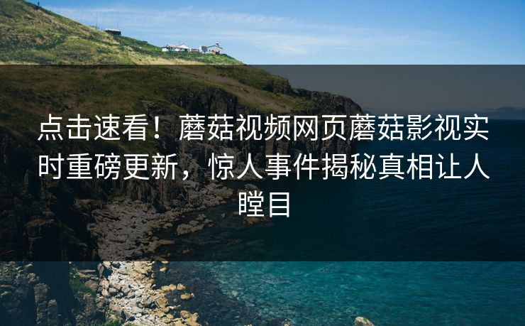 点击速看！蘑菇视频网页蘑菇影视实时重磅更新，惊人事件揭秘真相让人瞠目