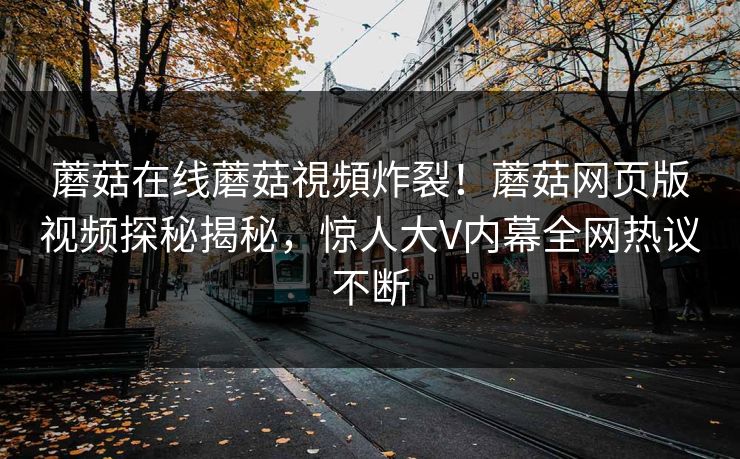 蘑菇在线蘑菇視頻炸裂！蘑菇网页版视频探秘揭秘，惊人大V内幕全网热议不断