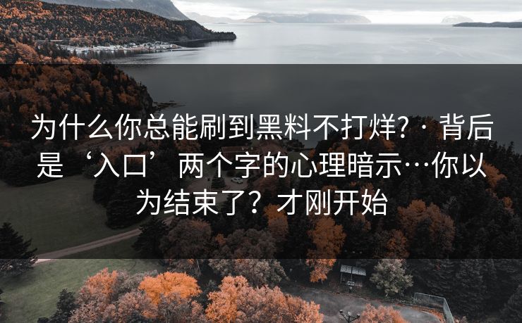 为什么你总能刷到黑料不打烊? · 背后是‘入口’两个字的心理暗示…你以为结束了？才刚开始