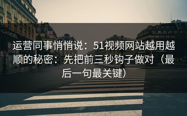 运营同事悄悄说：51视频网站越用越顺的秘密：先把前三秒钩子做对（最后一句最关键）