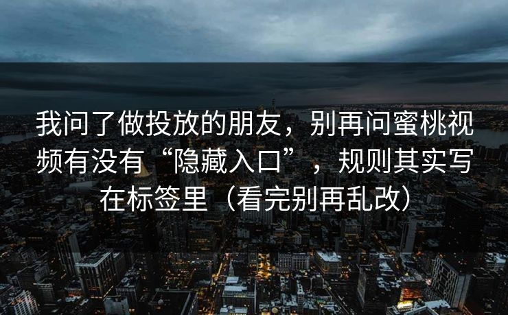我问了做投放的朋友，别再问蜜桃视频有没有“隐藏入口”，规则其实写在标签里（看完别再乱改）