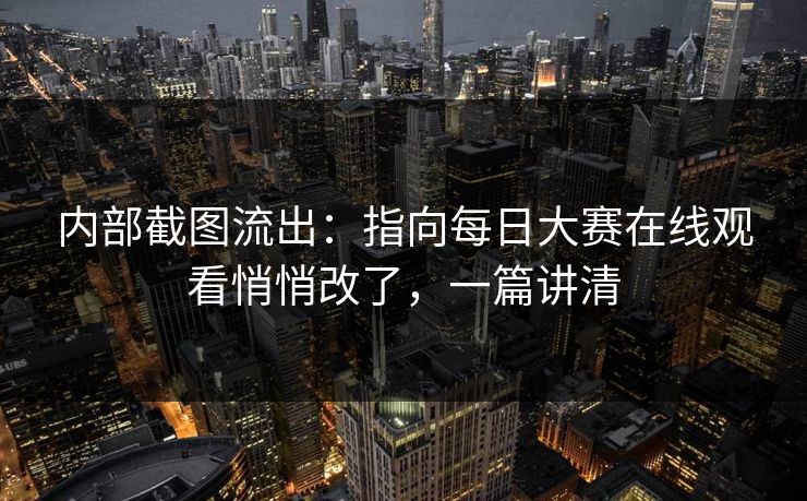 内部截图流出：指向每日大赛在线观看悄悄改了，一篇讲清
