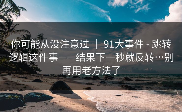 你可能从没注意过 ｜ 91大事件 - 跳转逻辑这件事——结果下一秒就反转…别再用老方法了