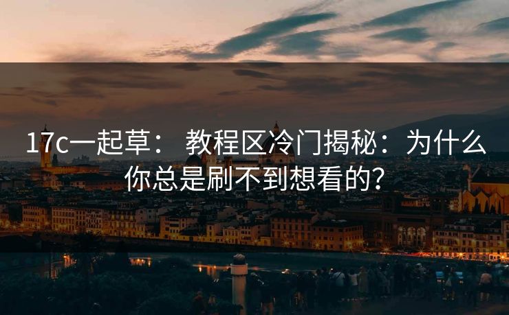17c一起草： 教程区冷门揭秘：为什么你总是刷不到想看的？